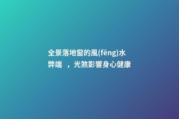 全景落地窗的風(fēng)水弊端，光煞影響身心健康